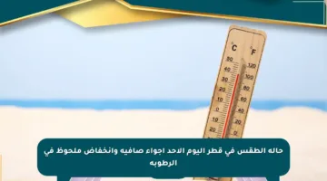 حالة الطقس في قطر اليوم الأحد أجواء صافية وانخفاض ملحوظ في الرطوبة